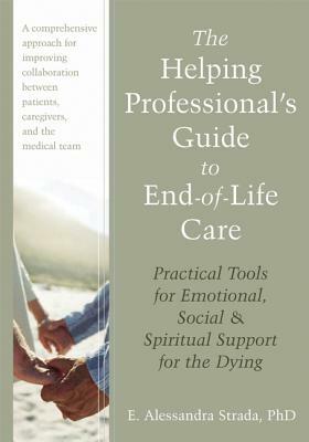 The Helping Professional's Guide to End-Of-Life Care: Practical Tools for Emotional, Social, and Spiritual Support for the Dying by E. Alessandra Strada