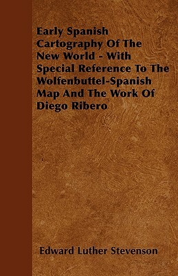 Early Spanish Cartography Of The New World - With Special Reference To The Wolfenbuttel-Spanish Map And The Work Of Diego Ribero by Edward Luther Stevenson