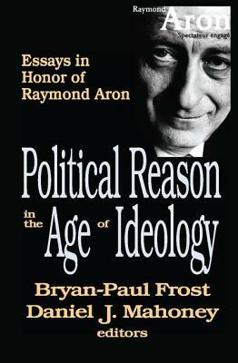 Political Reason in the Age of Ideology: Essays in Honor of Raymond Aron by Daniel Mahoney