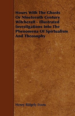 Hours With The Ghosts Or Nineteenth Century Witchcraft - Illustrated Investigations Into The Phenomena Of Spirtualism And Theosophy by Henry Ridgely Evans