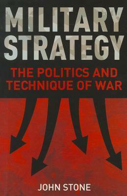 Military Strategy: The Politics and Technique of War by John Stone