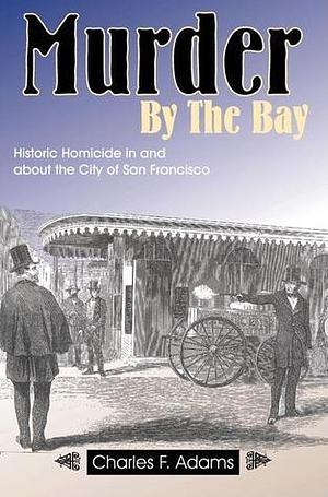 Murder By the Bay: Historic Homicide in and About the City of San Francisco by Charles F. Adams, Charles F. Adams