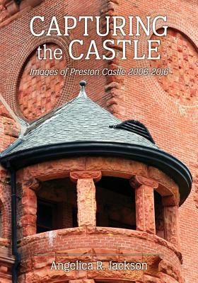 Capturing the Castle: Images of Preston Castle (2006-2016) by Angelica R. Jackson