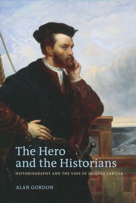 The Hero and the Historians: Historiography and the Uses of Jacques Cartier by Alan Gordon