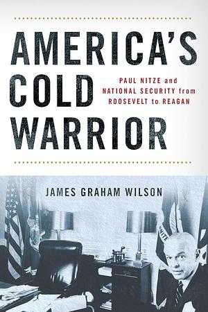 America's Cold Warrior: Paul Nitze and National Security from Roosevelt to Reagan by James Graham Wilson