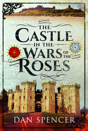 The Castle in the Wars of the Roses by Dan Spencer