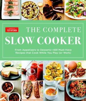 The Complete Slow Cooker: From Appetizers to Desserts - 400 Must-Have Recipes That Cook While You Play (or Work) by 