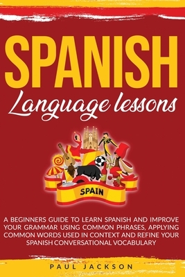 Spanish Language Lessons: A Beginners Guide to Learn Spanish and Improve Your Grammar Using Common Phrases, Applying Common Words Used in Contex by Paul Jackson