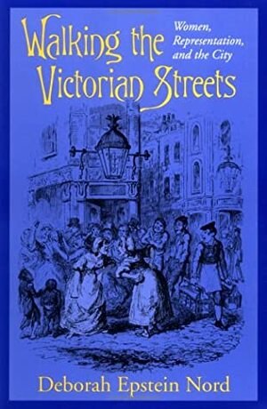 Walking the Victorian Streets: Women, Representation, and the City by Deborah Epstein Nord