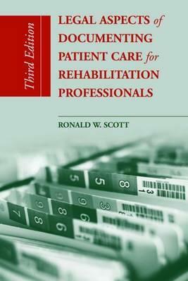 Legal Aspects of Documenting Patient Care for Rehabilitation Professionals by Bernard Scott, Ronald W. Scott, Ron W. Scott