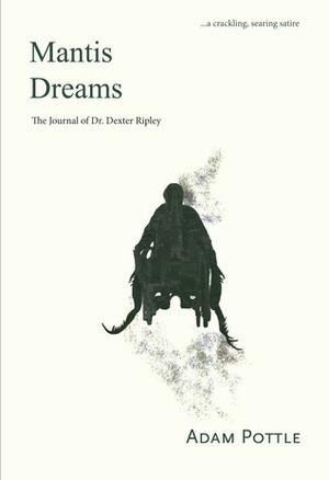 Mantis Dreams: The Journal of Dr. Dexter Ripley by Adam Pottle