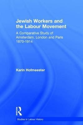 Jewish Workers and the Labour Movement: A Comparative Study of Amsterdam, London and Paris 1870-1914 by Karin Hofmeester