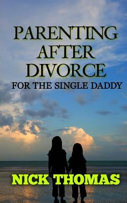 Parenting After Divorce For The Single Daddy: The Best Guide To Helping Single Dads Deal With Parenting Challenges After A Divorce by Nick Thomas