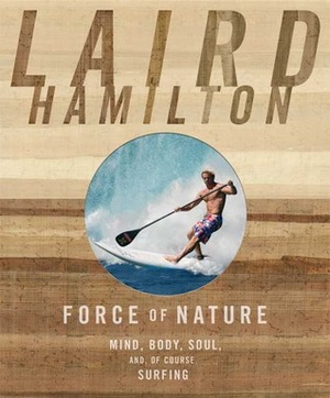 Force of Nature: Mind, Body, Soul (And, of Course, Surfing) by Laird Hamilton