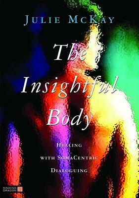 The Insightful Body: Healing with Somacentric Dialoguing by Julie McKay