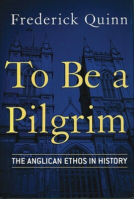 To Be a Pilgrim: The Anglican Ethos in History by Frederick Quinn