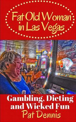 Fat Old Woman in Las Vegas: Gambling, Dieting and Wicked Fun by Pat Dennis