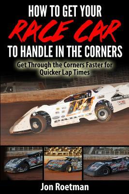 How to Get Your Race Car to Handle in the Corners: Get through the corners faster for quicker lap times! by Jon Roetman