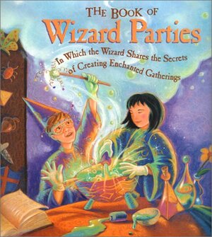 The Book of Wizard Parties: In Which the Wizard Shares the Secrets of Creating Enchanted Gatherings by Janice Eaton Kilby