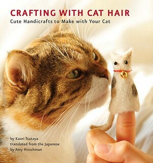 Crafting with Cat Hair: Cute Handicrafts to Make with Your Cat by Kaori Tsutaya