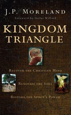 Kingdom Triangle: Recover the Christian Mind, Renovate the Soul, Restore the Spirit's Power by J. P. Moreland