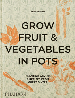 Grow Fruit & Vegetables in Pots: Planting Advice & Recipes from Great Dixter by Aaron Bertelsen