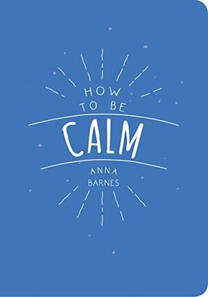 How to Be Calm by Anna Barnes