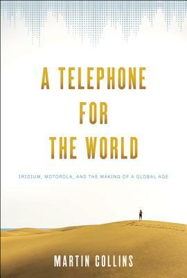 A Telephone for the World: Iridium, Motorola, and the Making of a Global Age by Martin Collins