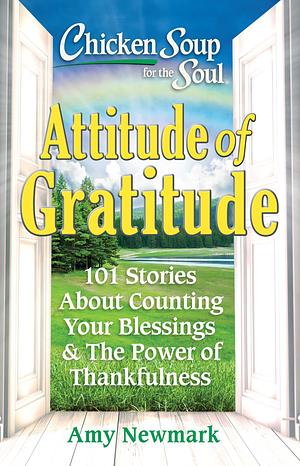 Chicken Soup for the Soul: Attitude of Gratitude: 101 Stories About Counting Your Blessingsthe Power of Thankfulness by Amy Newmark