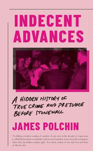 Indecent Advances: The Hidden History of Murder and Masculinity Before Stonewall by James Polchin