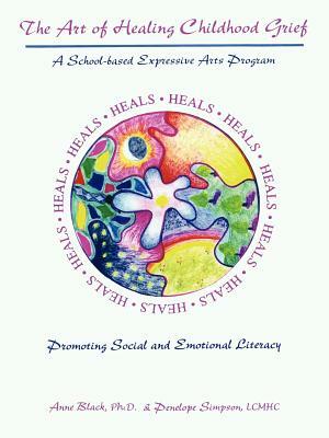 The Art of Healing Childhood Grief: A School-Based Expressive Arts Program Promoting Social and Emotional Literacy by Penelope Simpson, Anne Black