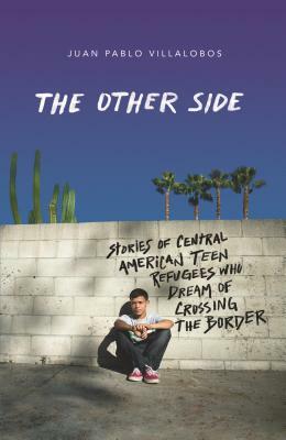 The Other Side: Stories of Central American Teen Refugees Who Dream of Crossing the Border by Juan Pablo Villalobos