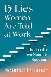 15 Lies Women Are Told at Work: …And the Truth We Need to Succeed by Bonnie Hammer