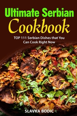 Ultimate Serbian Cookbook: TOP 111 Serbian dishes that you can cook right now by Slavka Bodic