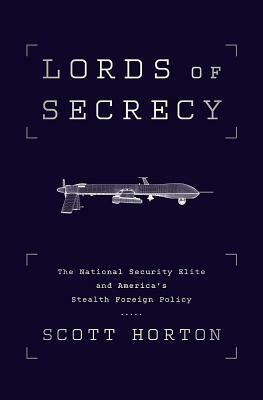 Lords of Secrecy: The National Security Elite and America's Stealth Warfare by Scott Horton