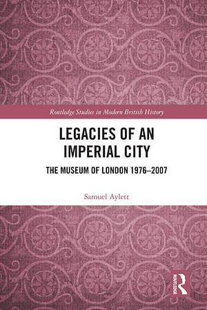 Legacies of an Imperial City: The Museum of London 1976-2007 by Samuel Aylett