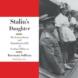 Stalin's Daughter: The Extraordinary And Tumultuous Life Of Svetlana Alliluyeva by Rosemary Sullivan