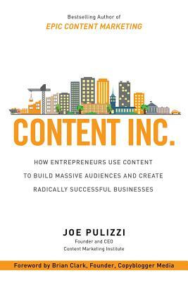 Content Inc.: How Entrepreneurs Use Content to Build Massive Audiences and Create Radically Successful Businesses by Joe Pulizzi