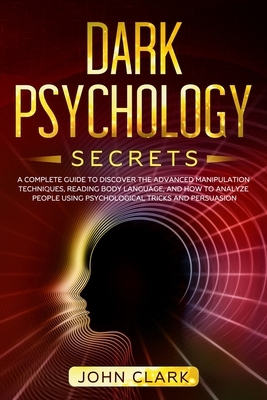 Dark Psychology Secrets: A Complete Guide to Discover the Advanced Manipulation Techniques, Reading Body Language, and How to Analyze People Us by John Clark