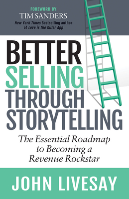 Better Selling Through Storytelling: The Essential Roadmap to Becoming a Revenue Rockstar by John Livesay