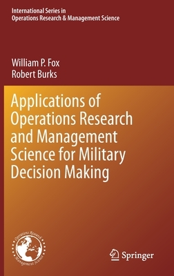 Applications of Operations Research and Management Science for Military Decision Making by Robert Burks, William P. Fox