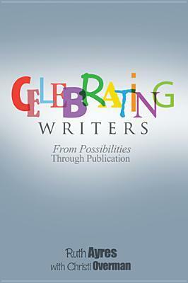 Celebrating Writers: From Possibilities Through Publication by Ruth Ayres