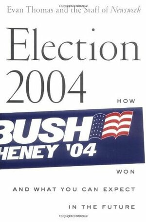 Election 2004: How Bush Won and What You Can Expect in the Future by Evan Thomas, Eleanor Clift, Jonathan Darman, Kevin Peraino, Peter Goldman