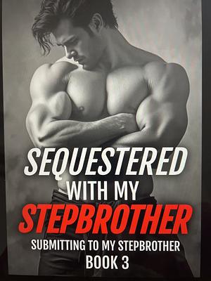 Sequestered With My Stepbrother: Submitting to My Stepbrother Book 3 by M. Francis Hastings