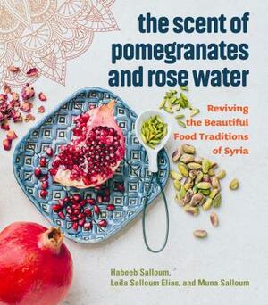 The Scent of Pomegranates and Rose Water: Reviving the Beautiful Food Traditions of Syria by Muna Salloum, Habeeb Salloum, Leila Salloum Elias