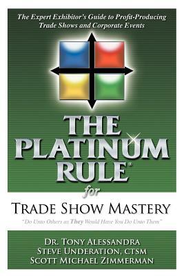 The Platinum Rule for Trade Show Mastery: The Expert Exhibitor's Guide to Profit-Producing Trade Shows and Corporate Events by Scott Michael Zimmerman, Steve Underation, Tony Alessandra