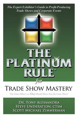 The Platinum Rule for Trade Show Mastery: The Expert Exhibitor's Guide to Profit-Producing Trade Shows and Corporate Events by Tony Alessandra, Steve Underation, Scott Michael Zimmerman