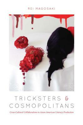 Tricksters and Cosmopolitans: Cross-Cultural Collaborations in Asian American Literary Production by Rei Magosaki