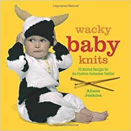 Wacky Baby Knits: 20 Knitted Designs For The Fashion Conscious Toddler by Alison Jenkins