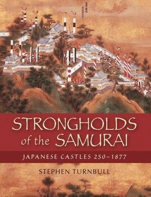 Strongholds of the Samurai: Japanese Castles 250–1877 by Stephen Turnbull